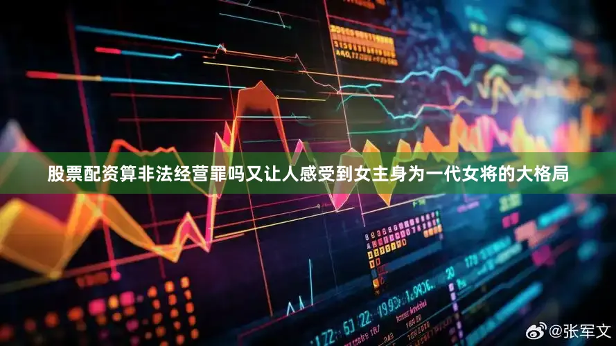 股票配资算非法经营罪吗又让人感受到女主身为一代女将的大格局