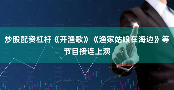 炒股配资杠杆《开渔歌》《渔家姑娘在海边》等节目接连上演