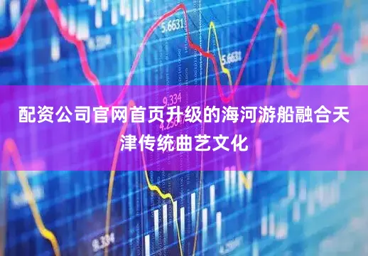 配资公司官网首页升级的海河游船融合天津传统曲艺文化