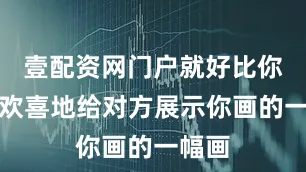 壹配资网门户就好比你满心欢喜地给对方展示你画的一幅画