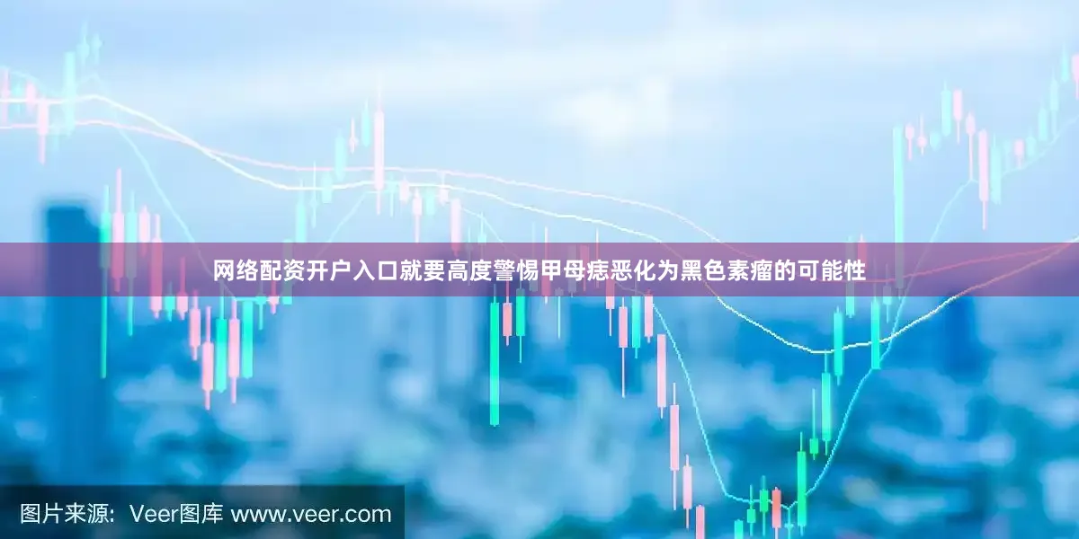 网络配资开户入口就要高度警惕甲母痣恶化为黑色素瘤的可能性